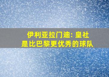 伊利亚拉门迪: 皇社是比巴黎更优秀的球队